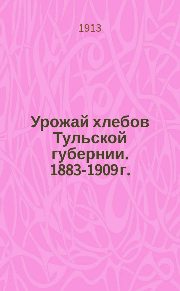 Урожай хлебов Тульской губернии. 1883-1909 г. : По данным Центр. стат. ком. МВД и Отд. сел. экономии и с.-х. статистики ГУЗ и З