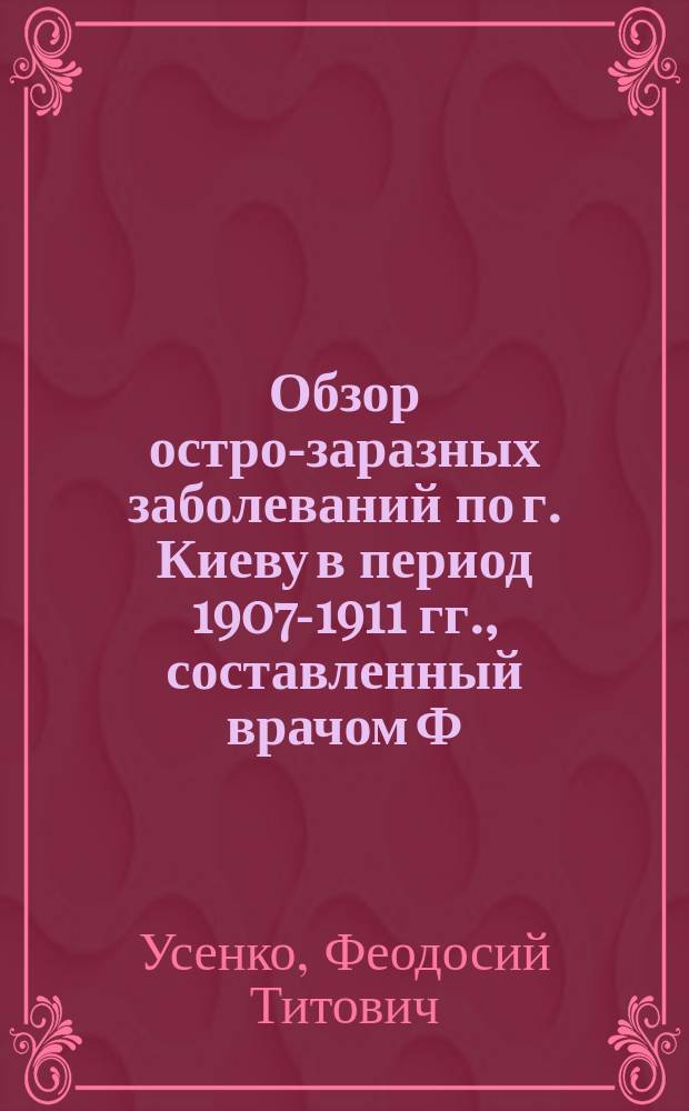 Обзор остро-заразных заболеваний по г. Киеву в период 1907-1911 гг., составленный врачом Ф.Т. Усенко