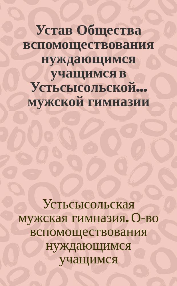 Устав Общества вспомоществования нуждающимся учащимся в Устьсысольской... мужской гимназии : Утв. 20 дек. 1911 г.