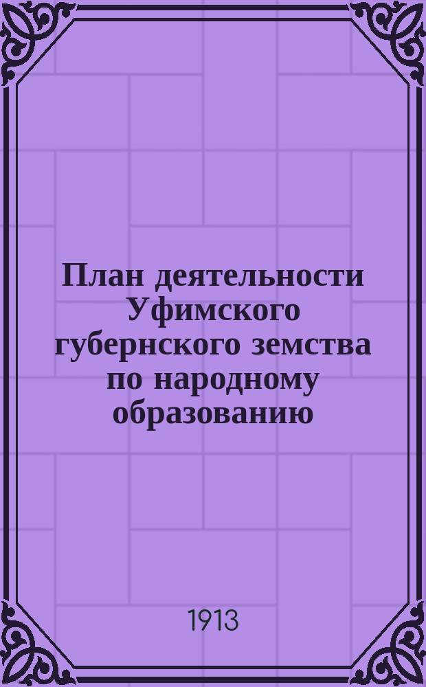 План деятельности Уфимского губернского земства по народному образованию : Утв. Губ. зем. собр. очеред. сес. 1912 г