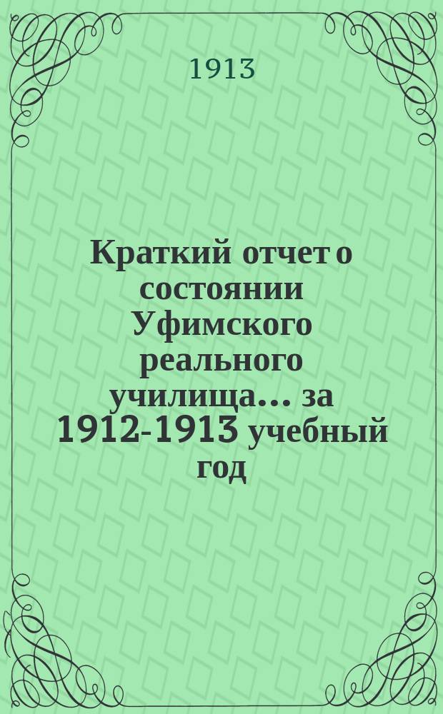 Краткий отчет о состоянии Уфимского реального училища... за 1912-1913 учебный год