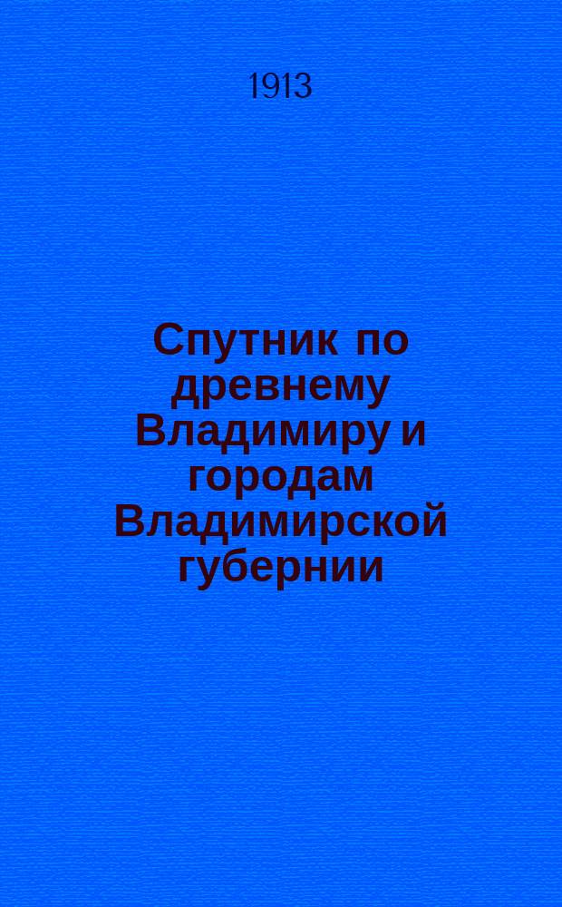 Спутник по древнему Владимиру и городам Владимирской губернии : Историко-археол. описание всех городов Владимир. губ