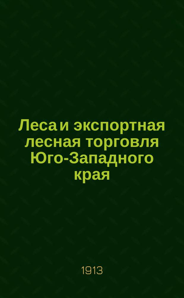 Леса и экспортная лесная торговля Юго-Западного края : Губ. - Могил., Мин., Волын., Киев., Подол., Черниг. и Херсон.
