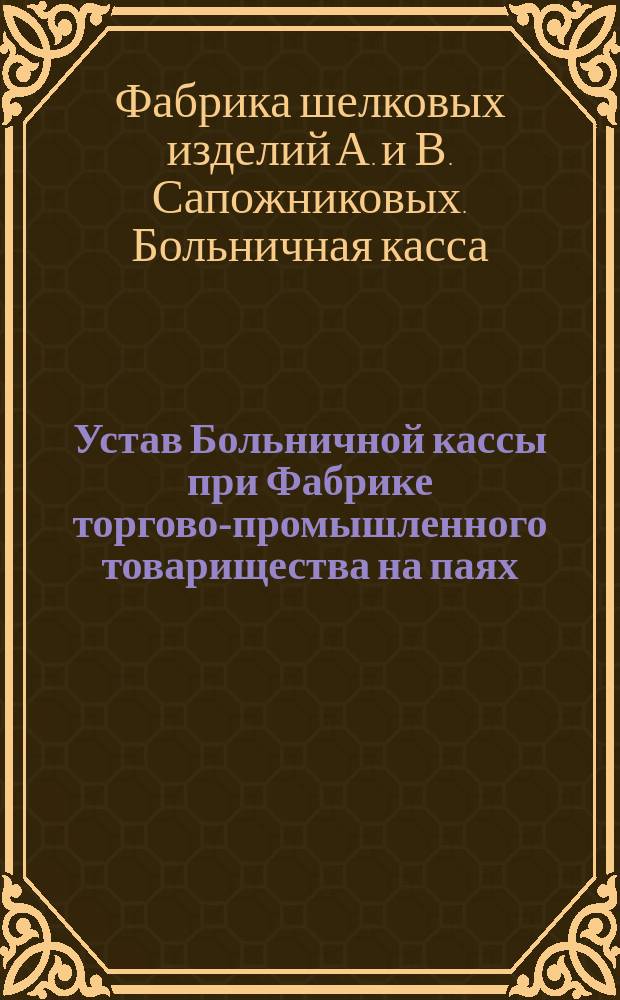 Устав Больничной кассы при Фабрике торгово-промышленного товарищества на паях : А. и В. Сапожниковы Московского уезда 4 стана при сел. Куракино