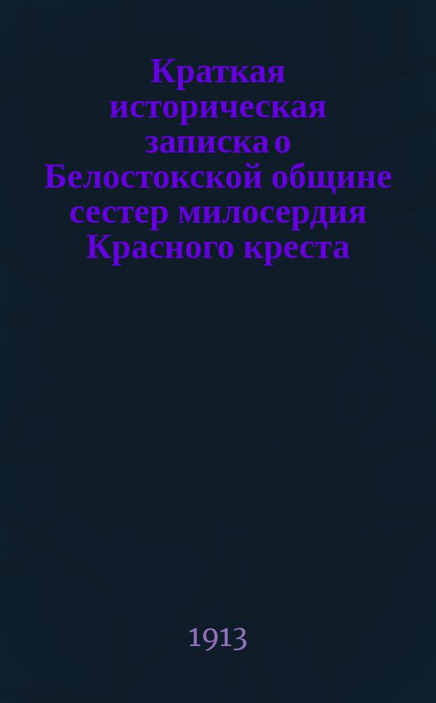 Краткая историческая записка о Белостокской общине сестер милосердия Красного креста... : За 1 десятилетие существования с 22 июля 1902 по 22 июля 1912 года