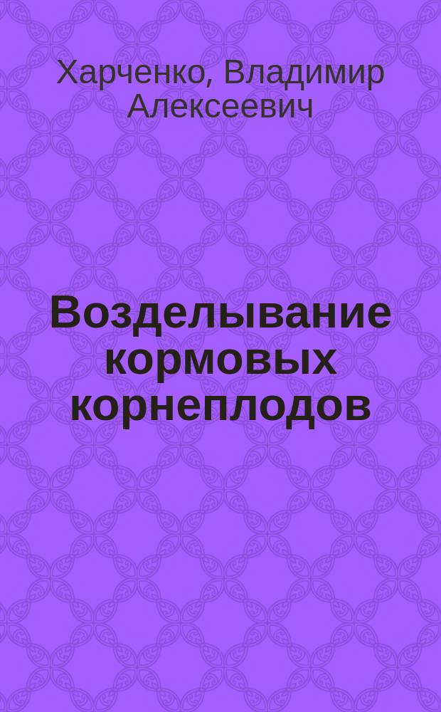 Возделывание кормовых корнеплодов : Практ. руководство к возделыванию кормовых корнеплодов : (Свеклы, моркови, турнепса и брюквы)