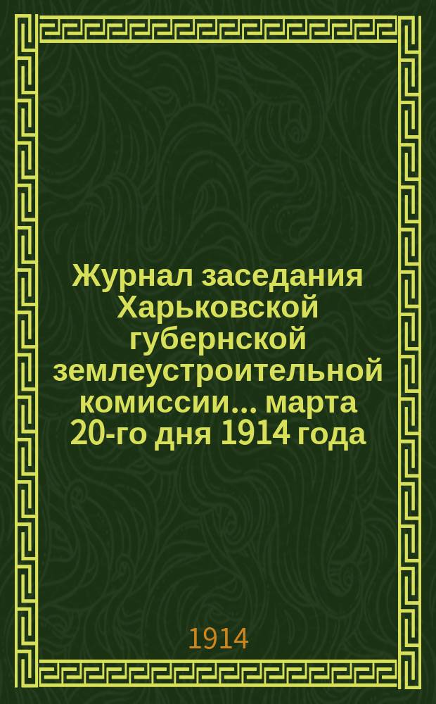 Журнал заседания Харьковской губернской землеустроительной комиссии... марта 20-го дня 1914 года : По рассмотрению общего по Харьковской губернии плана гидротехнических работ на полевой период 1914 года