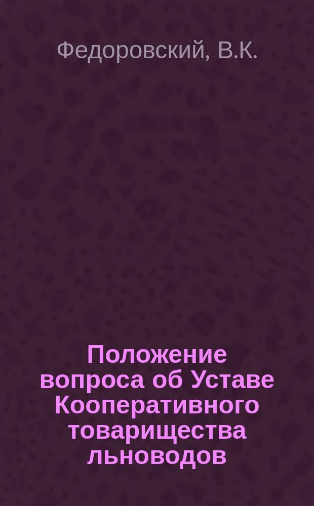 Положение вопроса об Уставе Кооперативного товарищества льноводов : Докл. Второму съезду представителей льняного дела