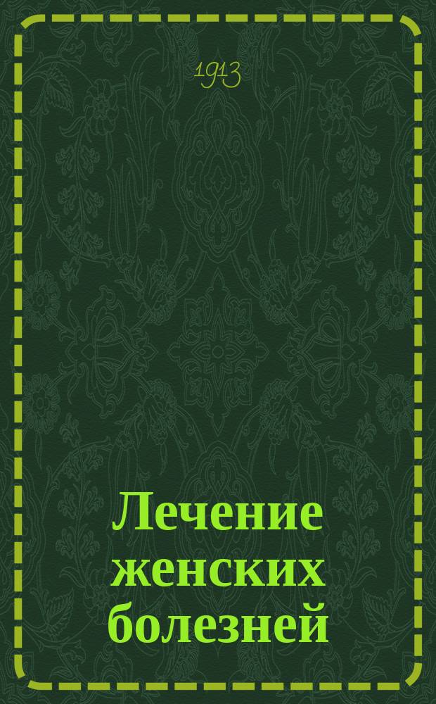 Лечение женских болезней : Для практ. врачей : (Prof. Dr. I. Veit. Die Behandlung der Frauenkrankheiten... Berlin, 1911)