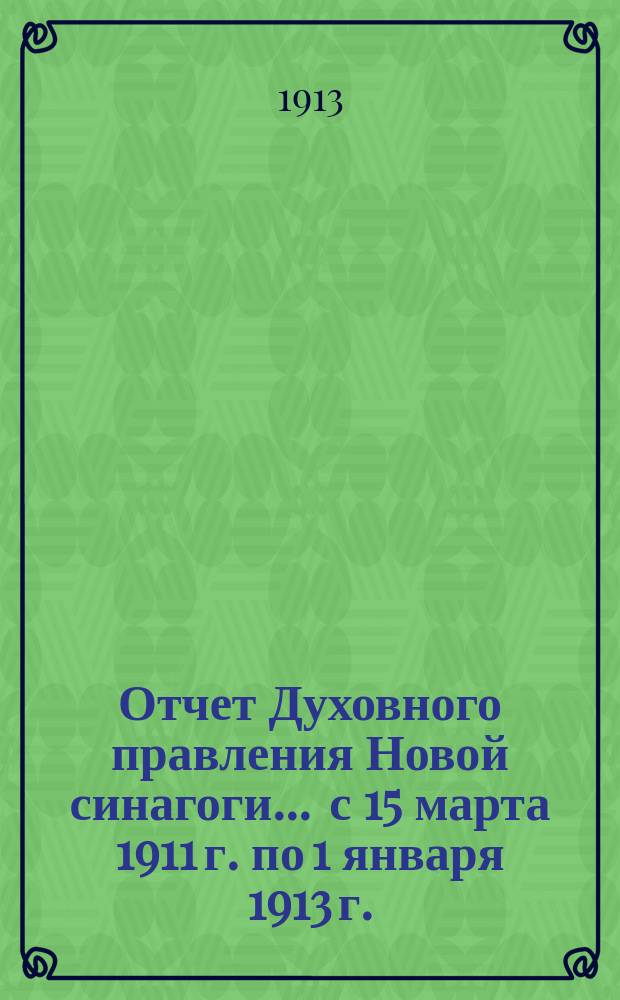 Отчет Духовного правления Новой синагоги... ... с 15 марта 1911 г. по 1 января 1913 г.