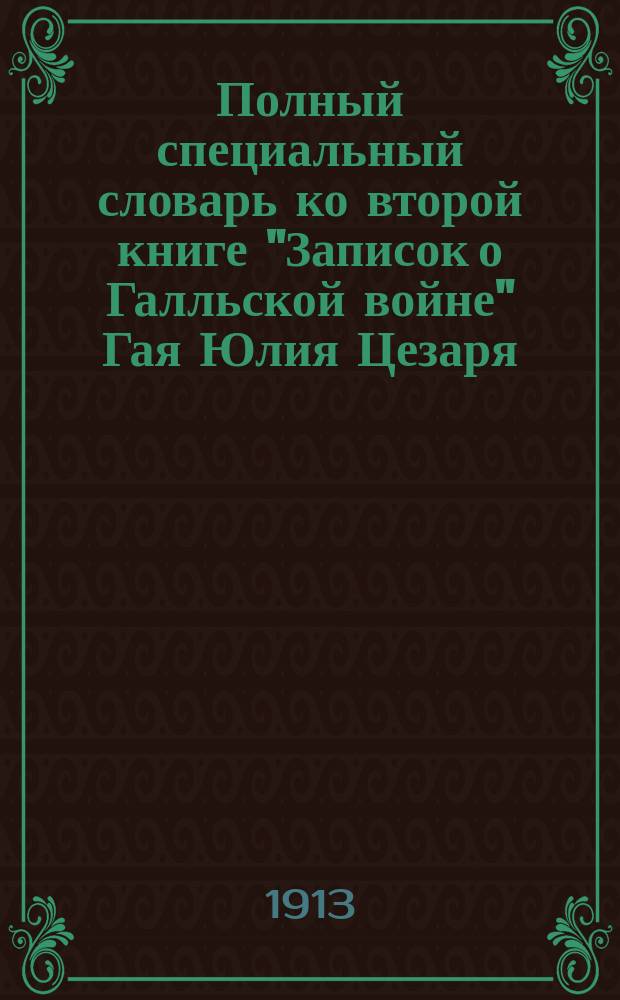 Полный специальный словарь ко второй книге "Записок о Галльской войне" Гая Юлия Цезаря : (В порядке лат. текста)