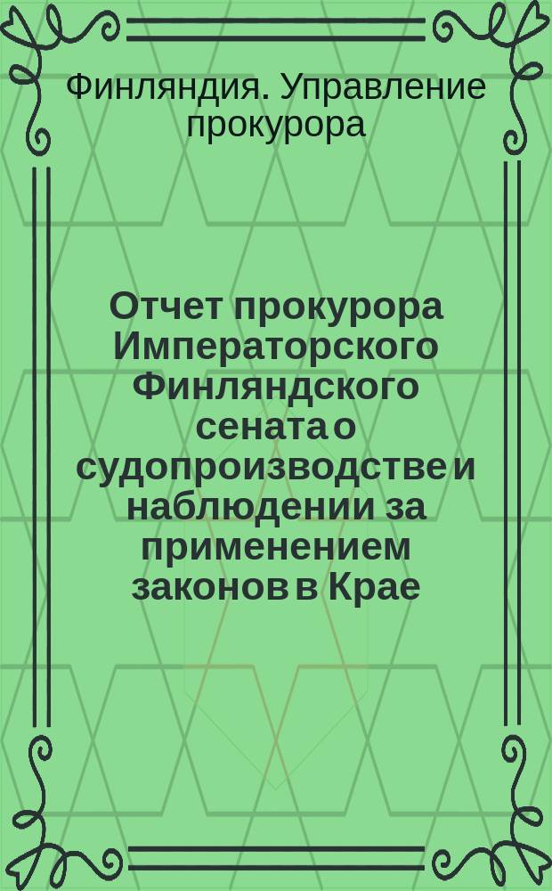 Отчет прокурора Императорского Финляндского сената о судопроизводстве и наблюдении за применением законов в Крае, сообщенный Сейму Финляндии... : Перевод