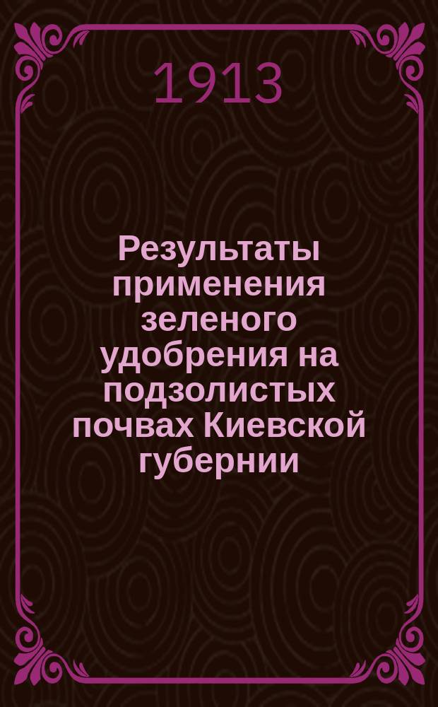 Результаты применения зеленого удобрения на подзолистых почвах Киевской губернии : Из работ сети коллект. опытов Киев. губ. земства : Предвар. сообщ