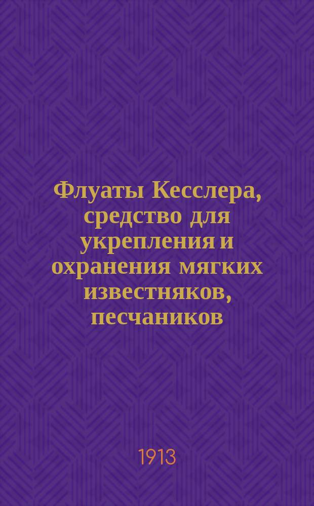 Флуаты Кесслера, средство для укрепления и охранения мягких известняков, песчаников, строительных растворов, цементных, гипсовых и глиняных изделий от выветривания : Экспонаты на Всероссийской выставке в Киеве 1913 г.