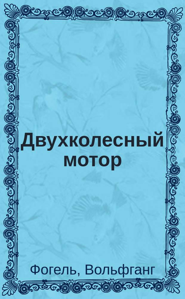 Двухколесный мотор : Со 118 рис. в тексте и с 4 большими раскладными грав. изобр. мотора, наглядно объясняющими соответств. расположение всех частей во время 4 периодов движения мотора