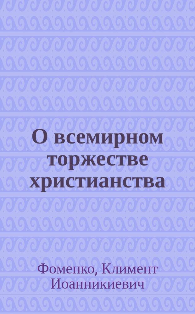 О всемирном торжестве христианства : Слово в праздник всемир. воздвижения Честного и Животворящего Креста : (К 14 сент. 1913 г.)