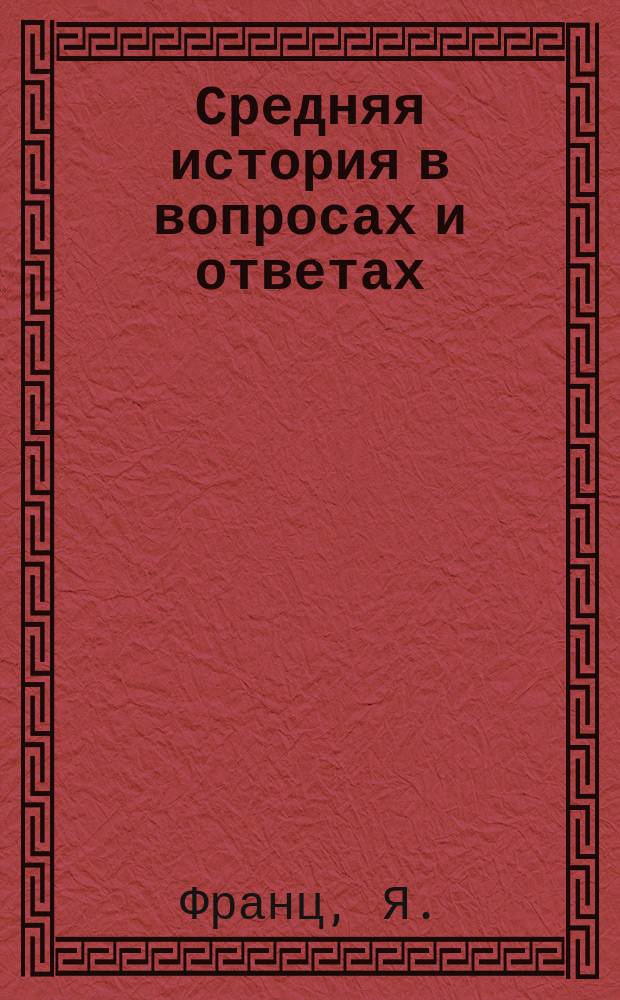 Средняя история в вопросах и ответах : Повтор. курс для тех классов низших и сред. учеб. заведений, в прогр. которых входит преподавание сред. истории, а в особенности для лиц, экзаменующихся на разные звания