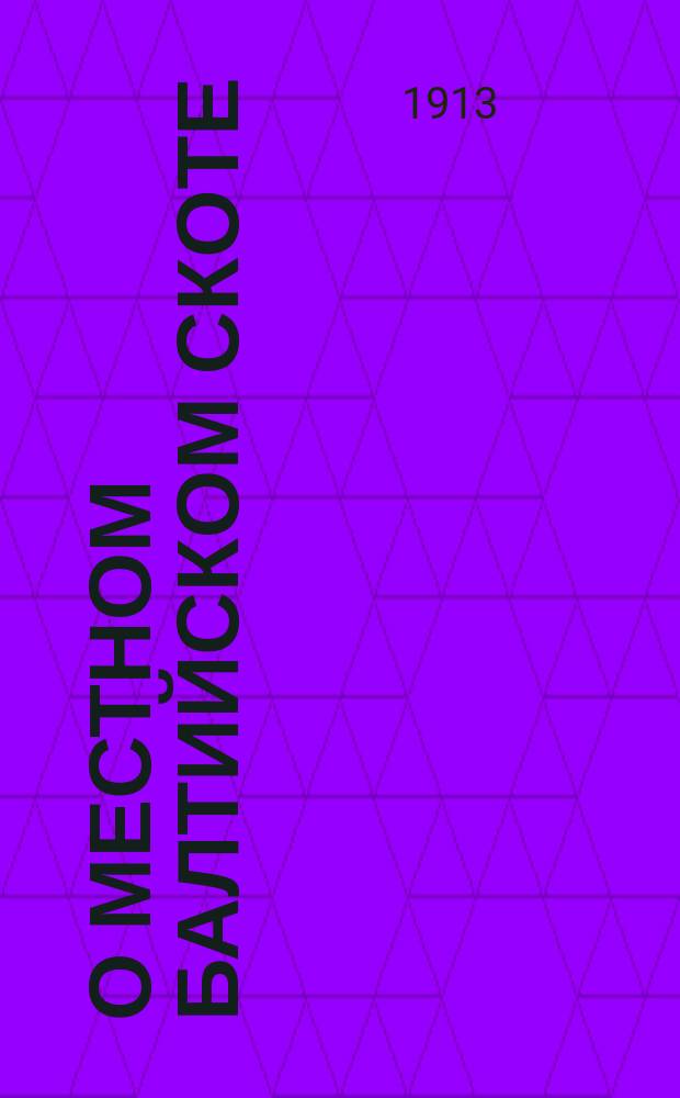 О местном балтийском скоте : Пояснение к "Критическому обзору племенной книги балтийского скота", сост. старш. специалистом по животноводству при Прибалтийск. упр. земледелия Г.П. Цельмингом