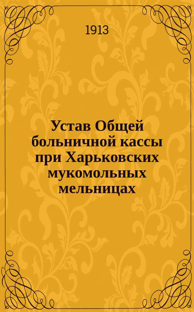 Устав Общей больничной кассы при Харьковских мукомольных мельницах : Акц. о-ва мукомольного дела на Юге России, торгового дома "Р.Г. Дубинский и К°" и др.
