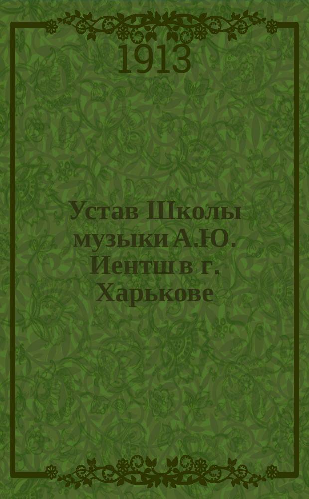 Устав Школы музыки А.Ю. Иентш в г. Харькове : Утв. 9 авг. 1913 г.
