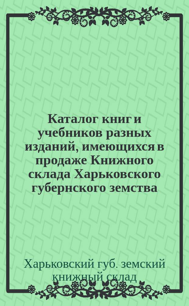 Каталог книг и учебников разных изданий, имеющихся в продаже Книжного склада Харьковского губернского земства