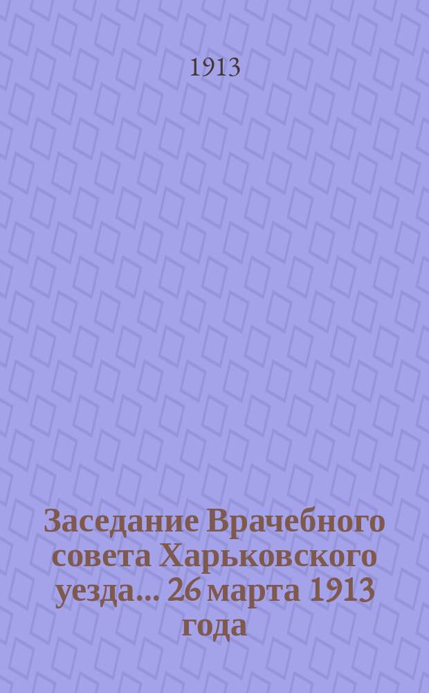 Заседание Врачебного совета Харьковского уезда... ... 26 марта 1913 года