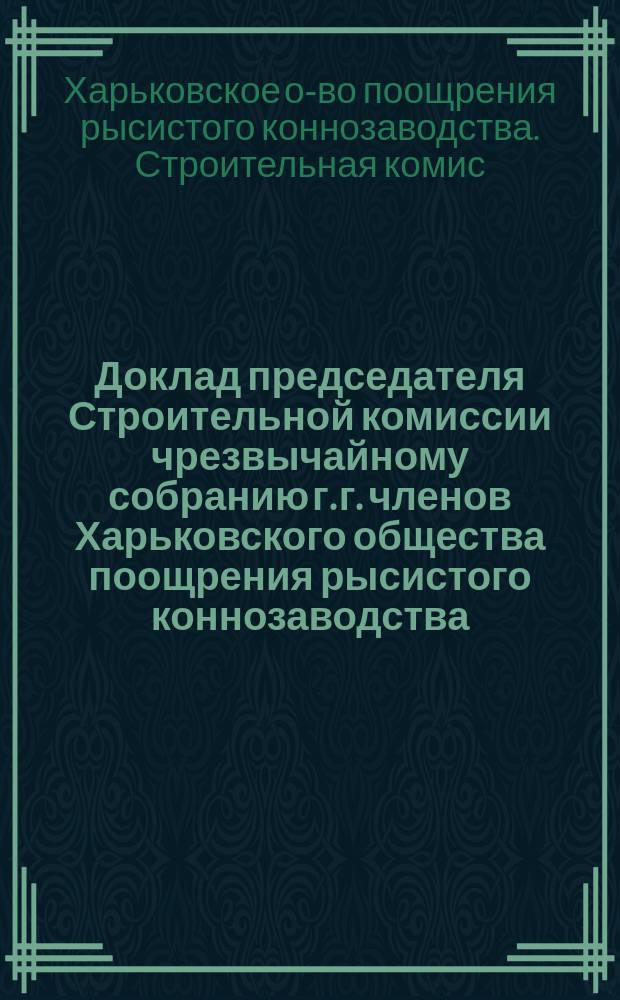 Доклад председателя Строительной комиссии чрезвычайному собранию г. г. членов Харьковского общества поощрения рысистого коннозаводства