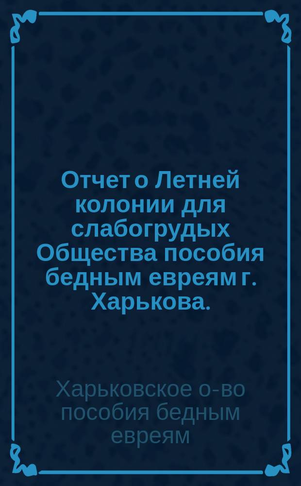 Отчет о Летней колонии для слабогрудых Общества пособия бедным евреям г. Харькова...