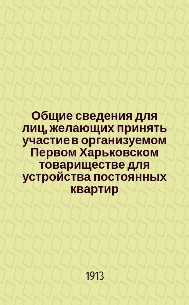 Общие сведения для лиц, желающих принять участие в организуемом Первом Харьковском товариществе для устройства постоянных квартир