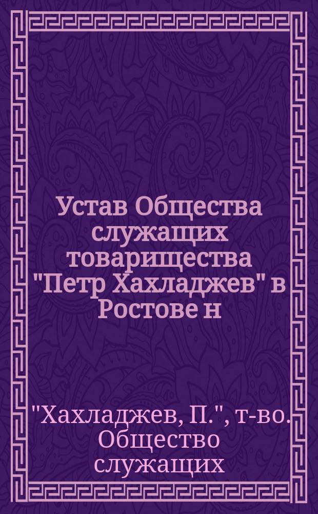 Устав Общества служащих товарищества "Петр Хахладжев" в Ростове н/Д и его отделениях : Утв. 22 дек. 1912 г.