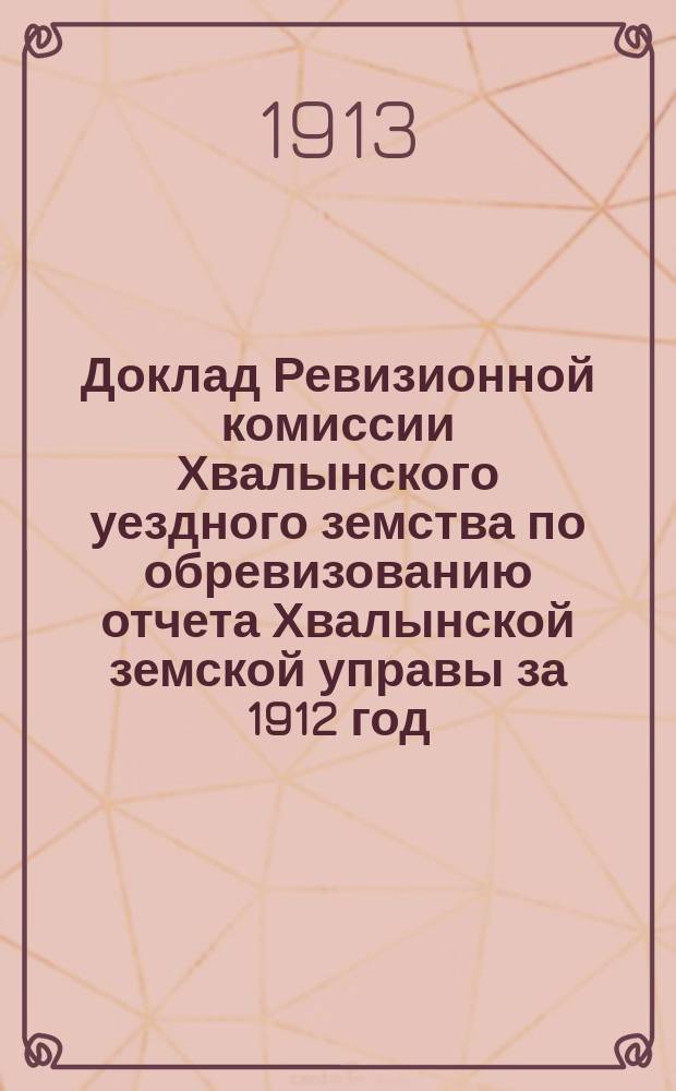 Доклад Ревизионной комиссии Хвалынского уездного земства по обревизованию отчета Хвалынской земской управы за 1912 год
