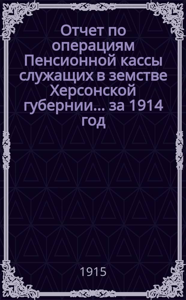 Отчет по операциям Пенсионной кассы служащих в земстве Херсонской губернии... ... за 1914 год