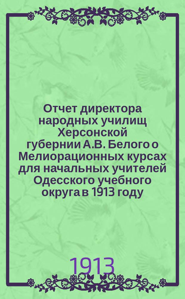 Отчет директора народных училищ Херсонской губернии А.В. Белого о Мелиорационных курсах для начальных учителей Одесского учебного округа в 1913 году (20 июня-18 июля)