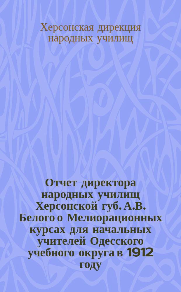 Отчет директора народных училищ Херсонской губ. А.В. Белого о Мелиорационных курсах для начальных учителей Одесского учебного округа в 1912 году (5-30 июня)