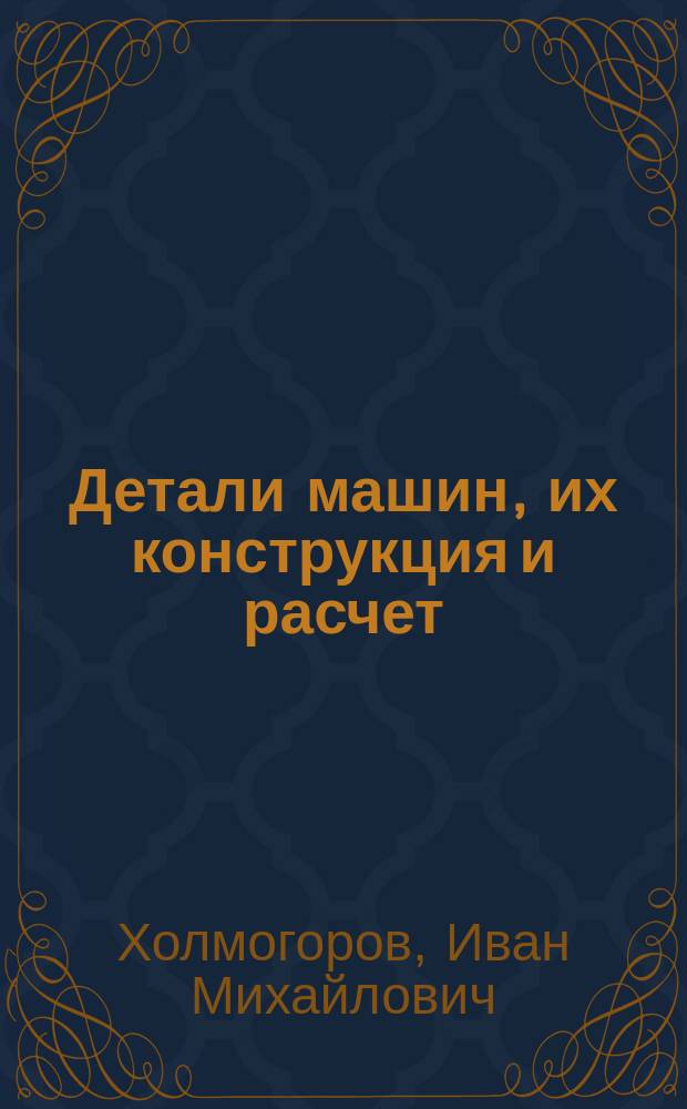 Детали машин, их конструкция и расчет : Текст