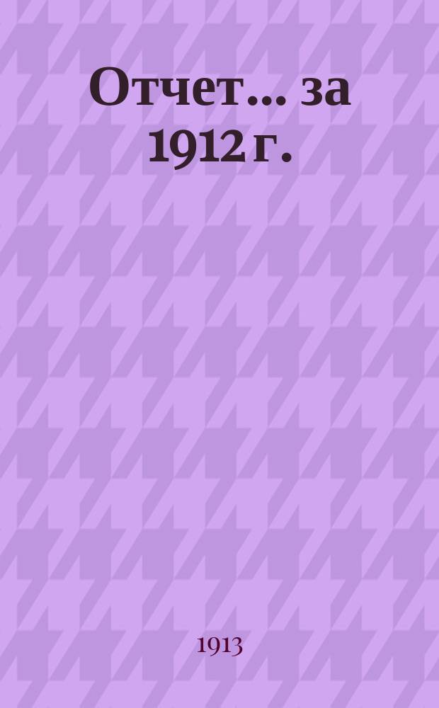 Отчет... ... за 1912 г.