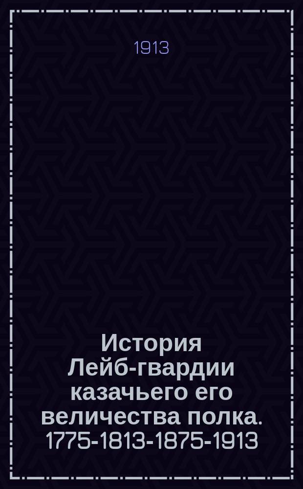 История Лейб-гвардии казачьего его величества полка. 1775-1813-1875-1913