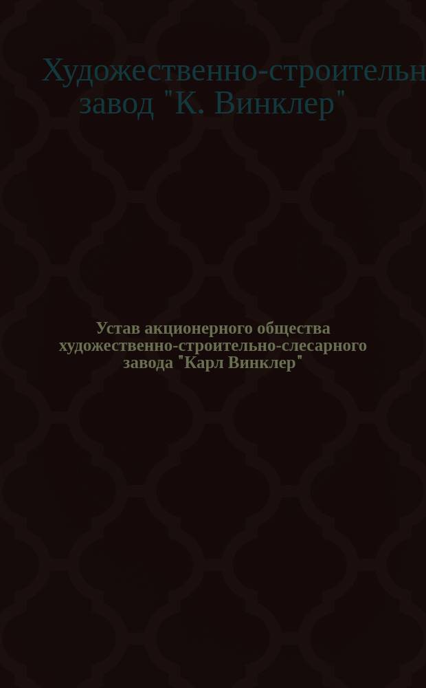 Устав акционерного общества художественно-строительно-слесарного завода "Карл Винклер" : Утв. 2 авг. 1913 г.