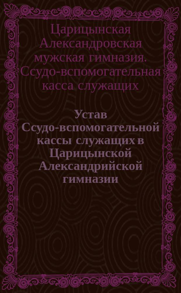 Устав Ссудо-вспомогательной кассы служащих в Царицынской Александрийской гимназии : Утв. 9 нояб. 1913 г.