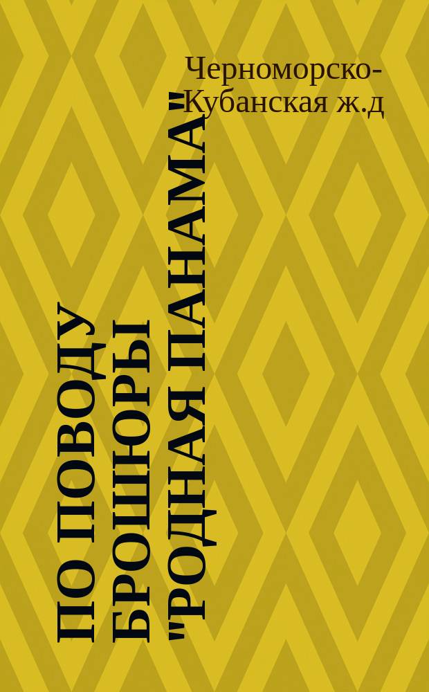 По поводу брошюры "Родная панама" : Памят. записка Правл. О-ва Ч.-К. Черноморско-Кубанской ж.-д. для сведения г. г. акционеров О-ва