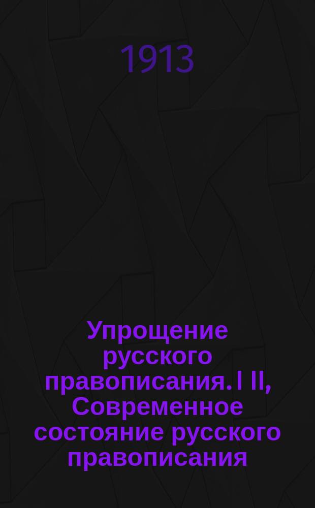 ... Упрощение русского правописания. I II, Современное состояние русского правописания. Исторический очерк вопроса об его упрощении