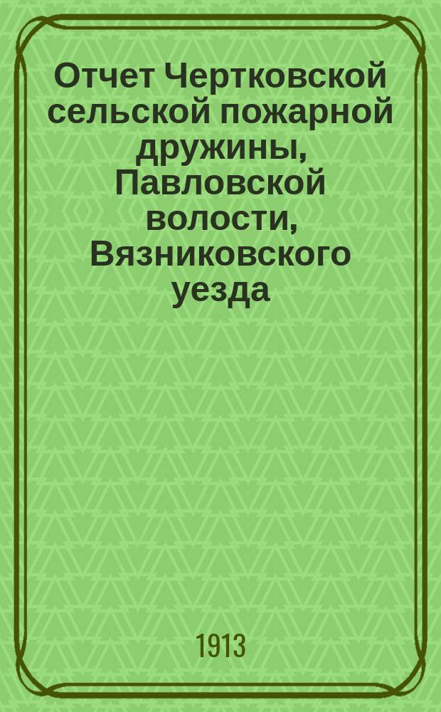 Отчет Чертковской сельской пожарной дружины, Павловской волости, Вязниковского уезда, Владимирской губернии... ... за 1911 год