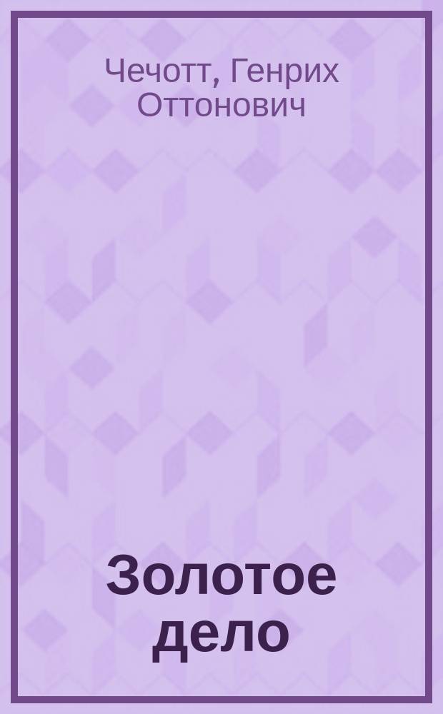 Золотое дело : Курс лекций, чит. ад.-проф. Г.О. Чечотт студентам Горн. ин-та имп. Екатерины II в 1913 г.. Ч. 1-