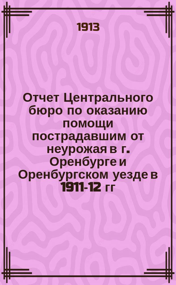 Отчет Центрального бюро по оказанию помощи пострадавшим от неурожая в г. Оренбурге и Оренбургском уезде в 1911-12 гг.
