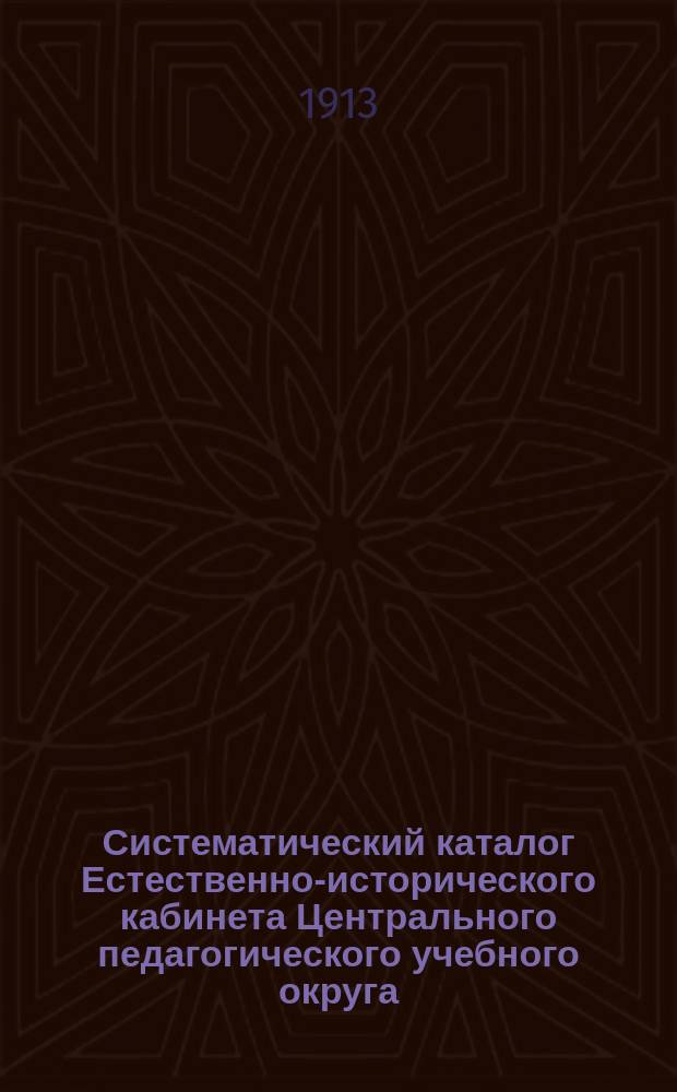 Систематический каталог Естественно-исторического кабинета Центрального педагогического учебного округа. Вып. 1 : Среднее образование