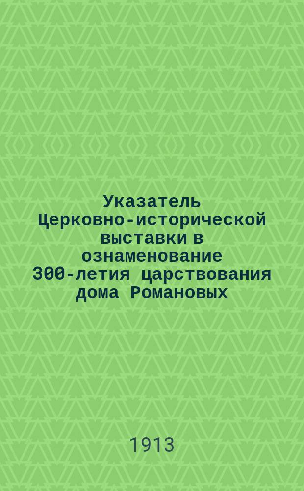 Указатель Церковно-исторической выставки в ознаменование 300-летия царствования дома Романовых