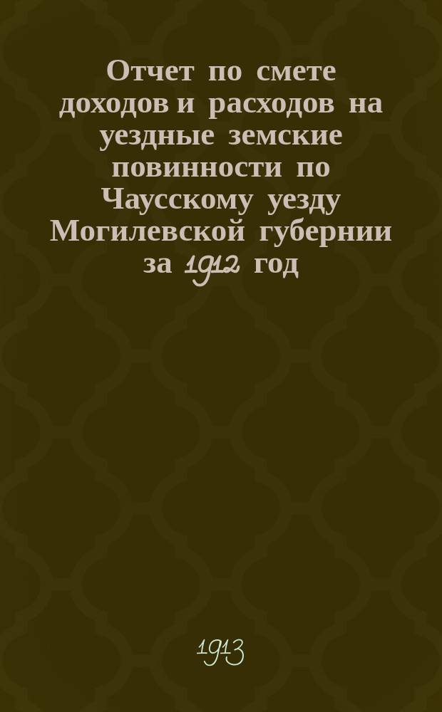 Отчет по смете доходов и расходов на уездные земские повинности по Чаусскому уезду Могилевской губернии за 1912 год