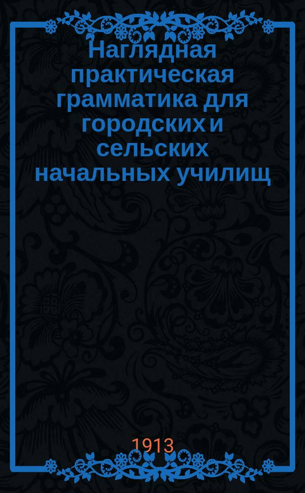 ... Наглядная практическая грамматика для городских и сельских начальных училищ : С прил. тем, планов и картинок для устных и письменных сочинений. Шрифт рукоп. Ч. 1 : Первоначальные сведения