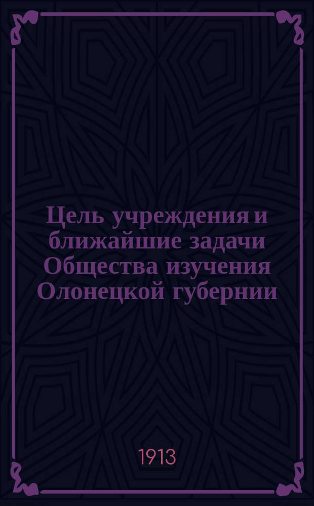 Цель учреждения и ближайшие задачи Общества изучения Олонецкой губернии : Речь... в Общ. собр. 18 апр. с. г.