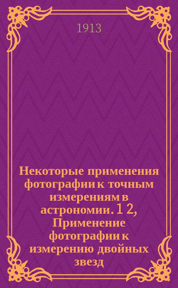 Некоторые применения фотографии к точным измерениям в астрономии. 1 2, Применение фотографии к измерению двойных звезд. Попытка определения собственного движения туманности 4514 G. С. : Доктор. дис.